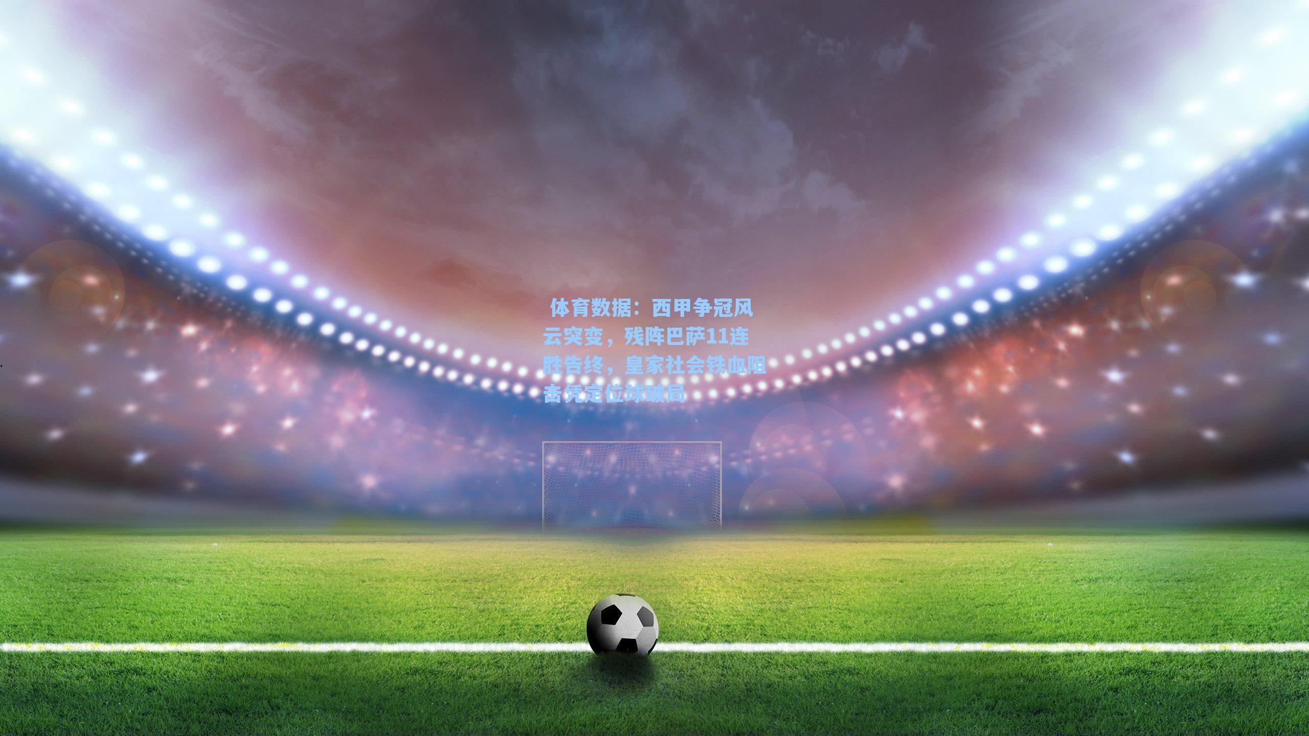  体育数据：西甲争冠风云突变，残阵巴萨11连胜告终，皇家社会铁血阻击凭定位球破局