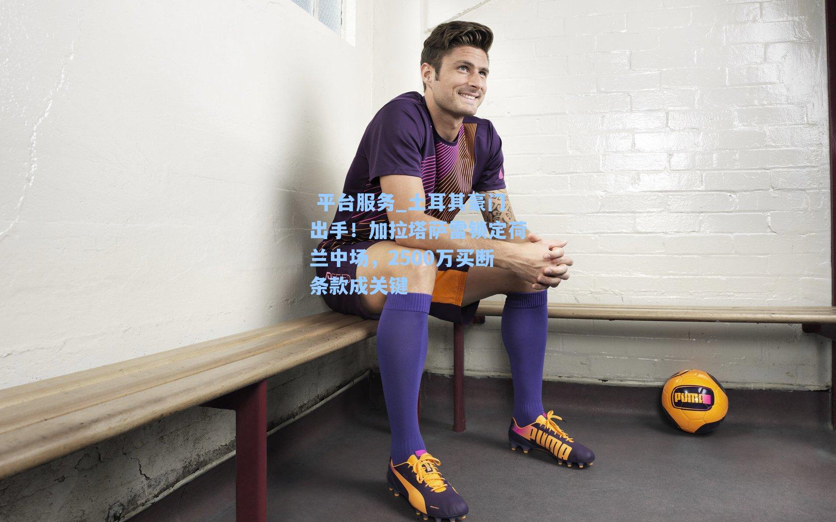  平台服务_土耳其豪门出手！加拉塔萨雷锁定荷兰中场，2500万买断条款成关键