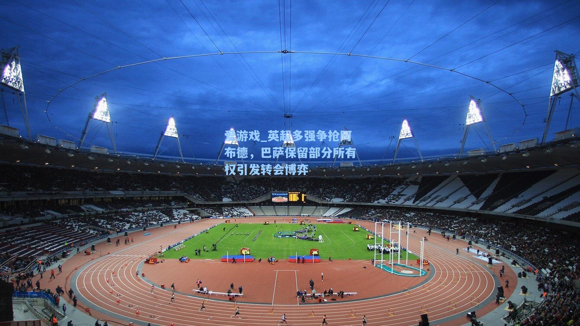 爱游戏_英超多强争抢阿布德，巴萨保留部分所有权引发转会博弈