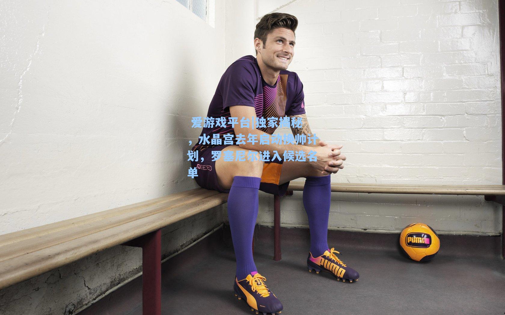 独家揭秘，水晶宫去年启动换帅计划，罗塞尼尔进入候选名单