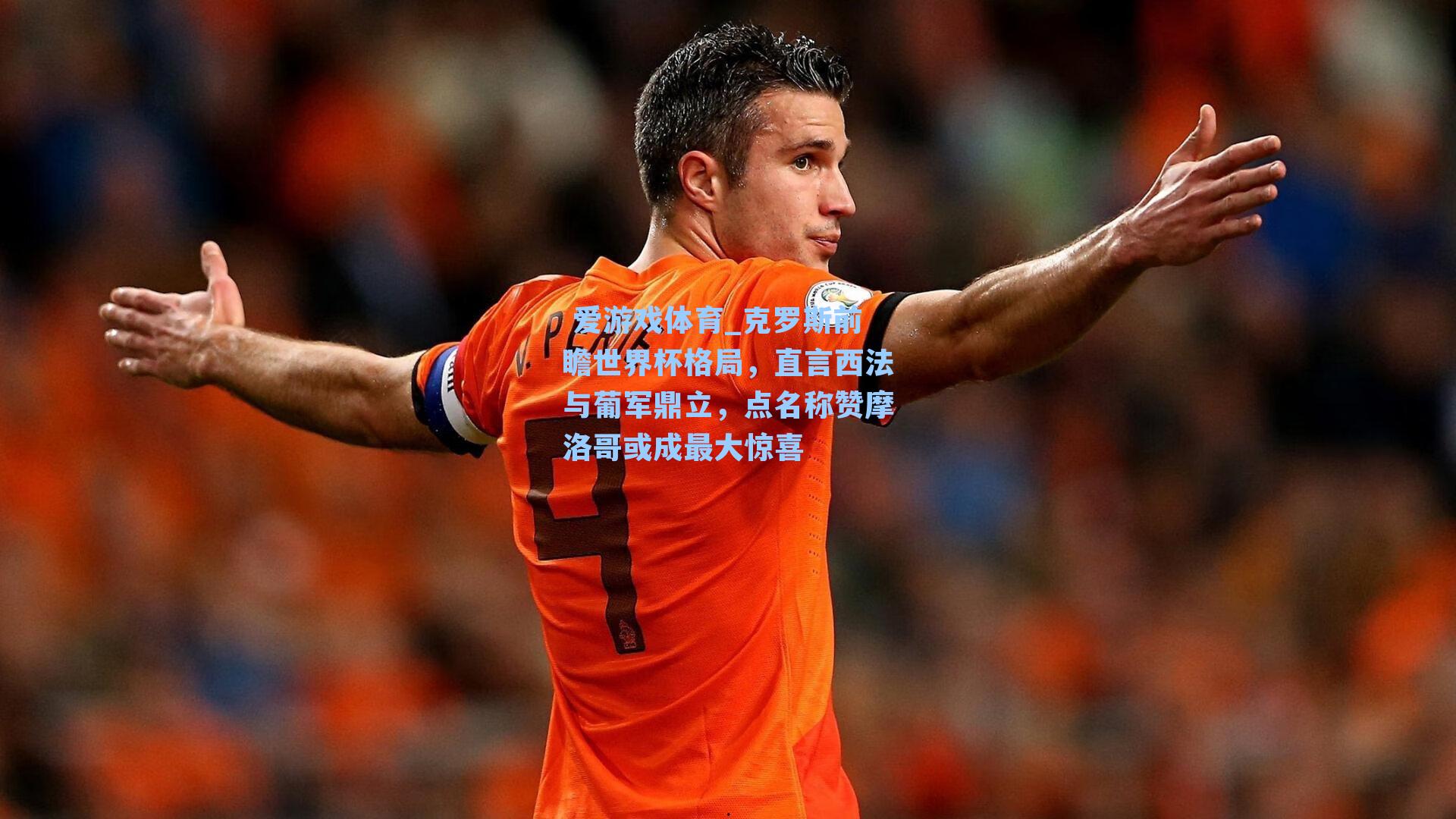 克罗斯前瞻世界杯格局,直言西法与葡军鼎立,点名称赞摩洛哥或成最大惊喜