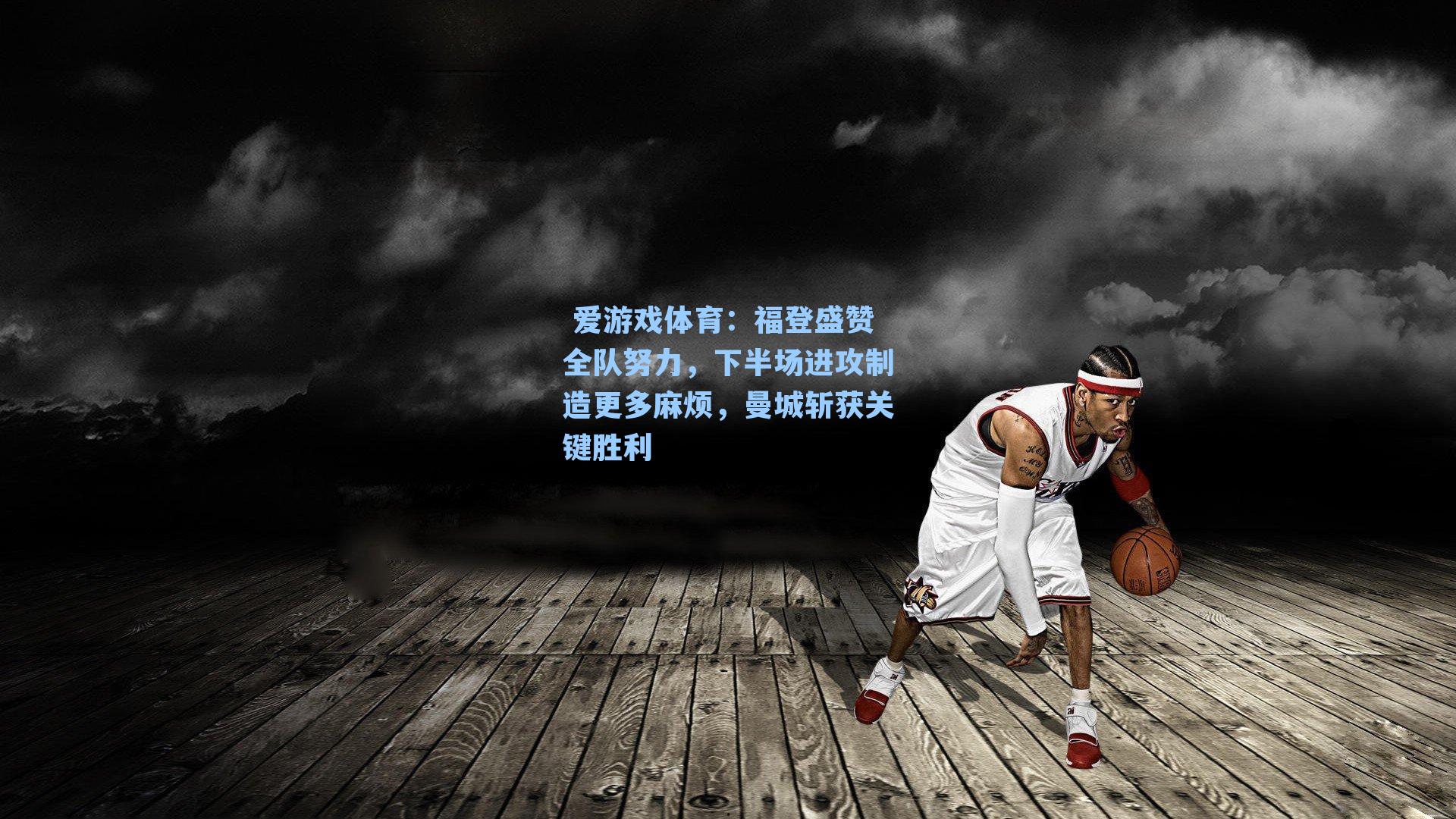  爱游戏体育：福登盛赞全队努力，下半场进攻制造更多麻烦，曼城斩获关键胜利