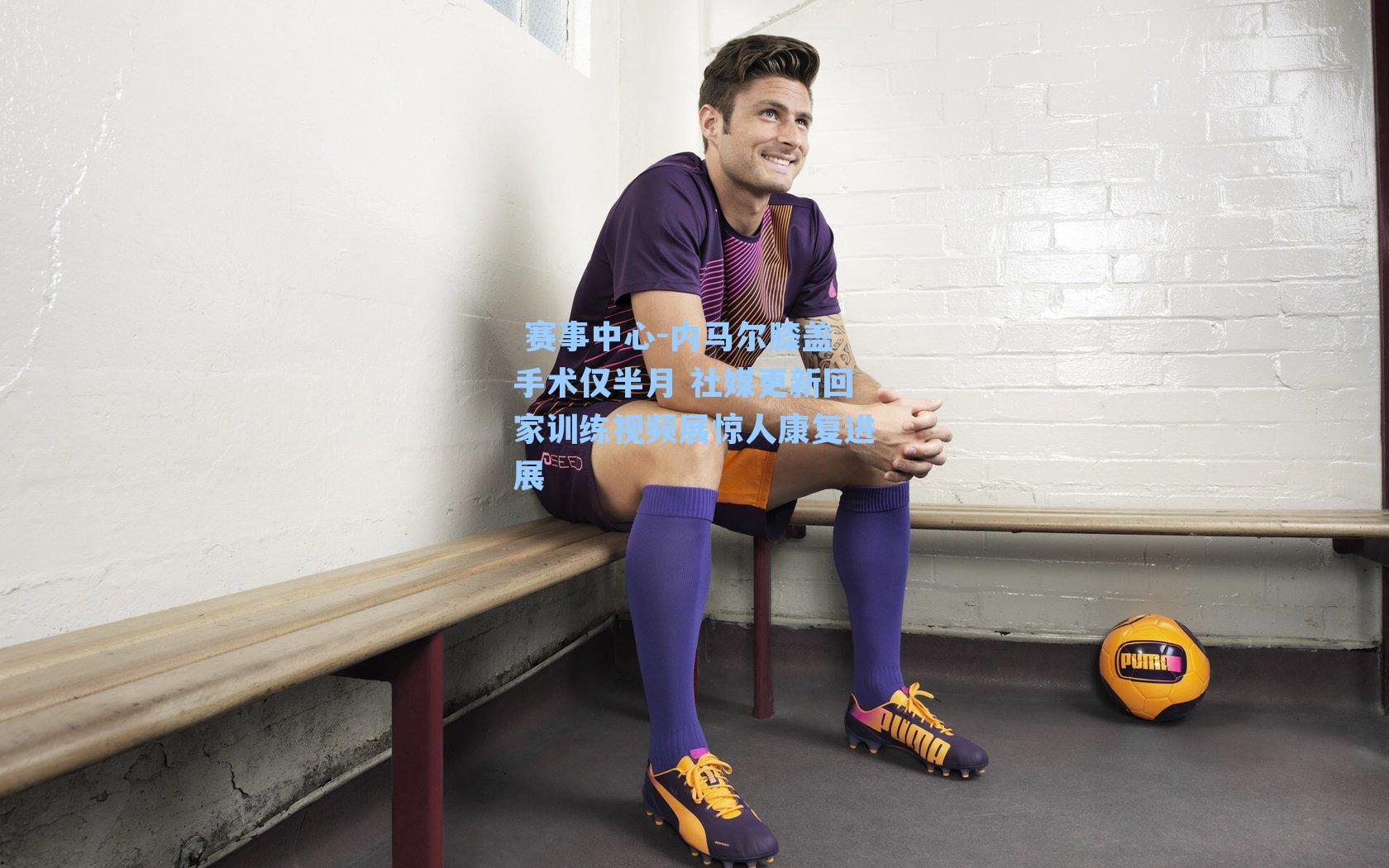 内马尔膝盖手术仅半月 社媒更新回家训练视频展惊人康复进展