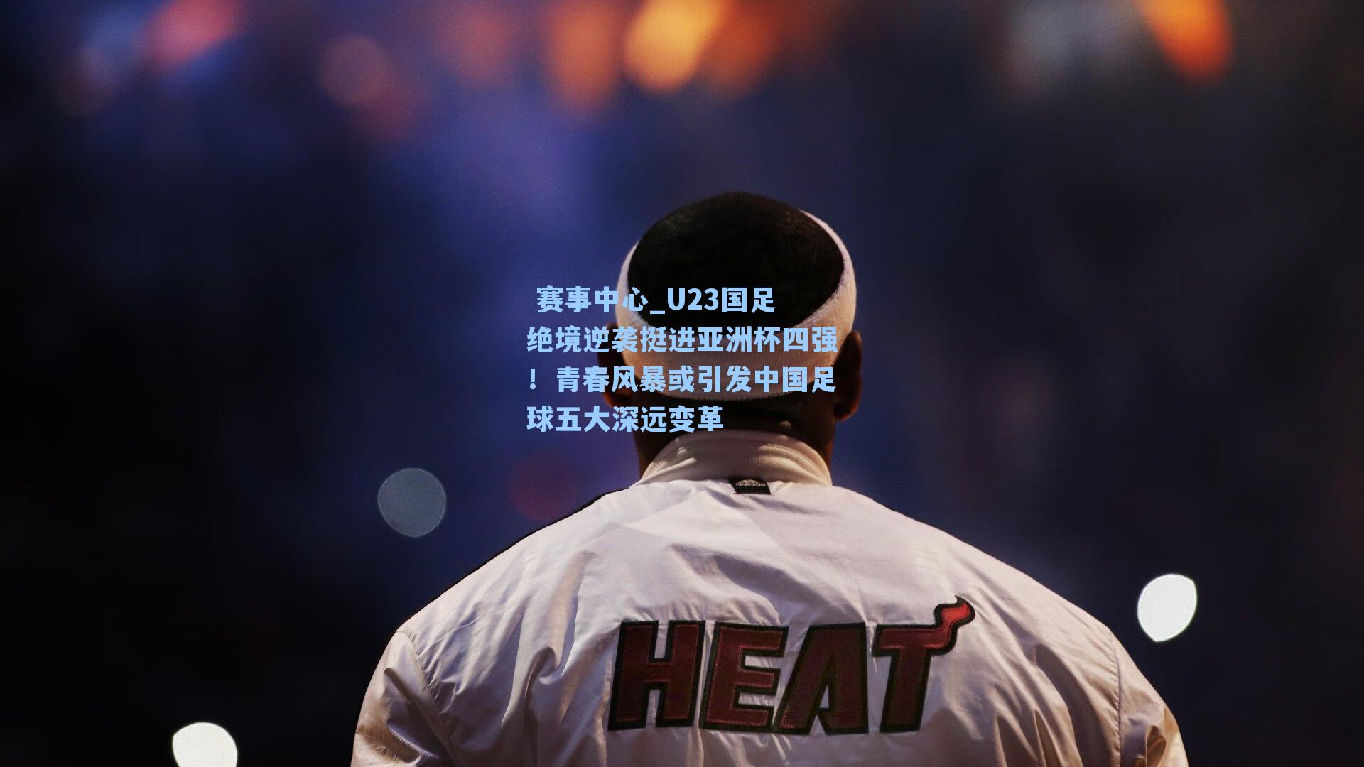  赛事中心_U23国足绝境逆袭挺进亚洲杯四强！青春风暴或引发中国足球五大深远变革
