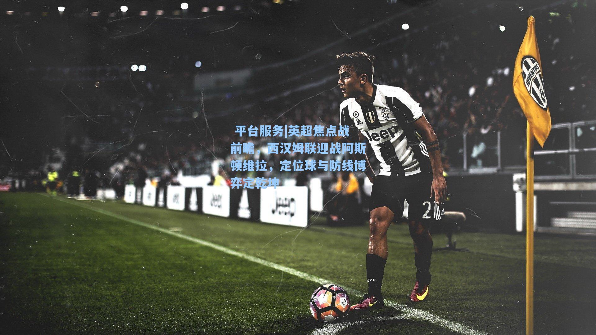 英超焦点战前瞻,西汉姆联迎战阿斯顿维拉,定位球与防线博弈定乾坤