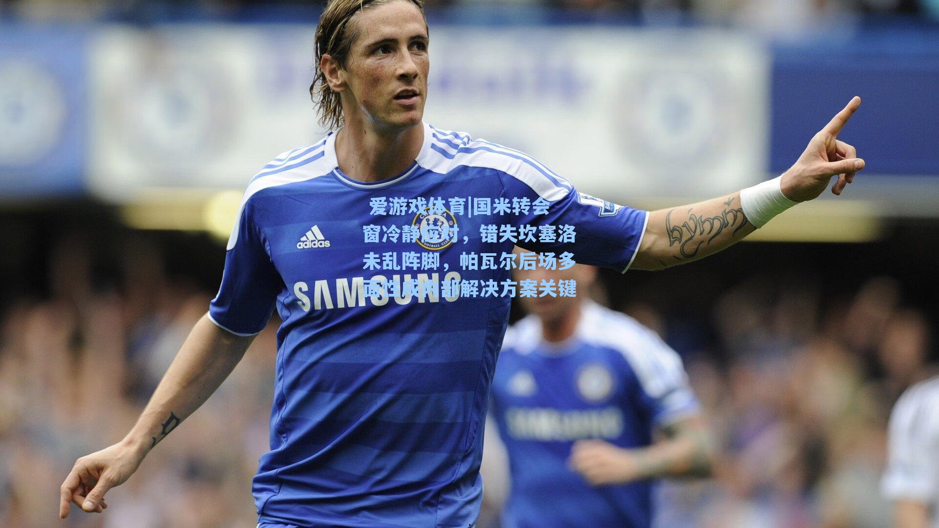 国米转会窗冷静应对，错失坎塞洛未乱阵脚，帕瓦尔后场多面性成内部解决方案关键