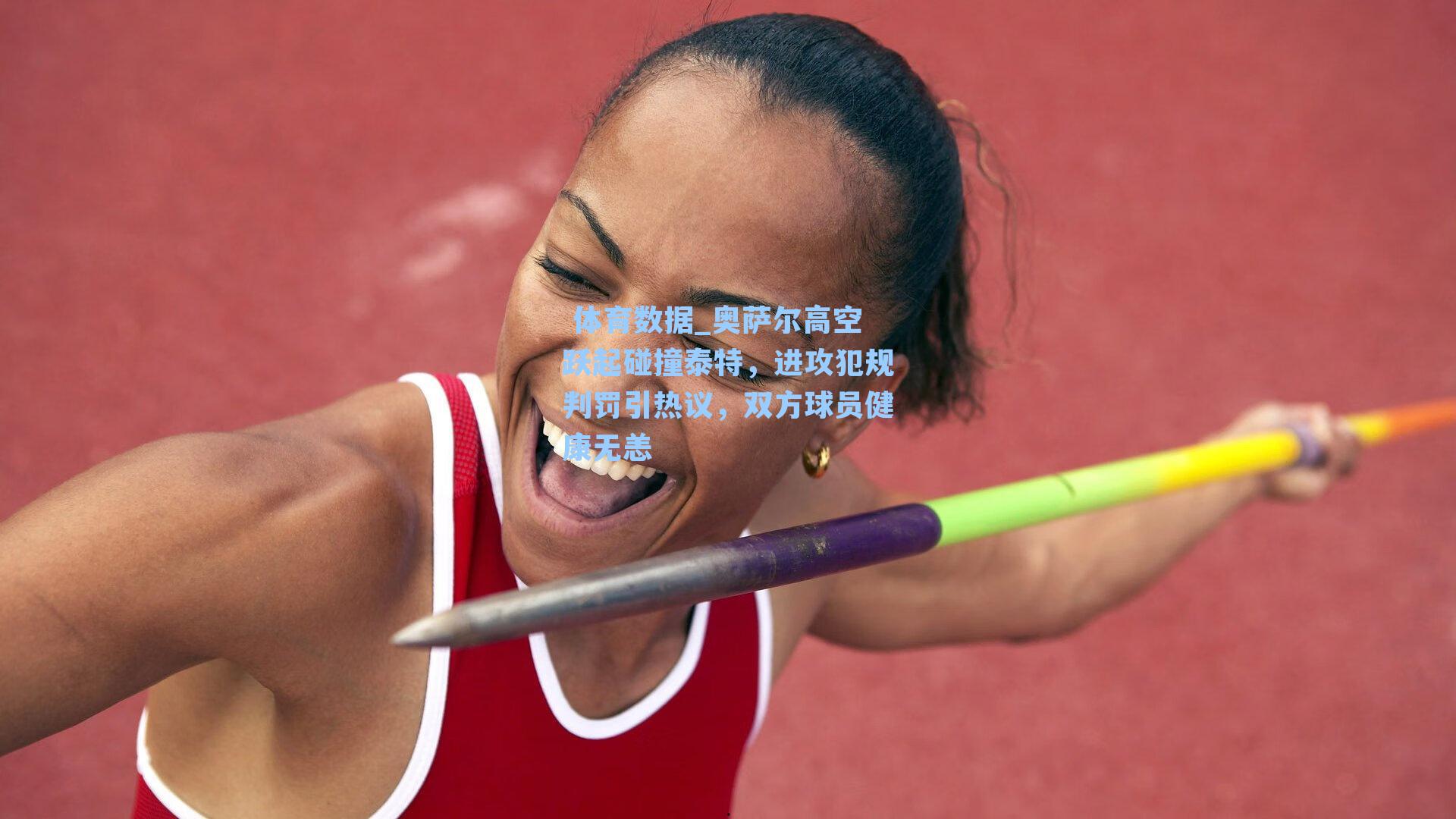  体育数据_奥萨尔高空跃起碰撞泰特，进攻犯规判罚引热议，双方球员健康无恙
