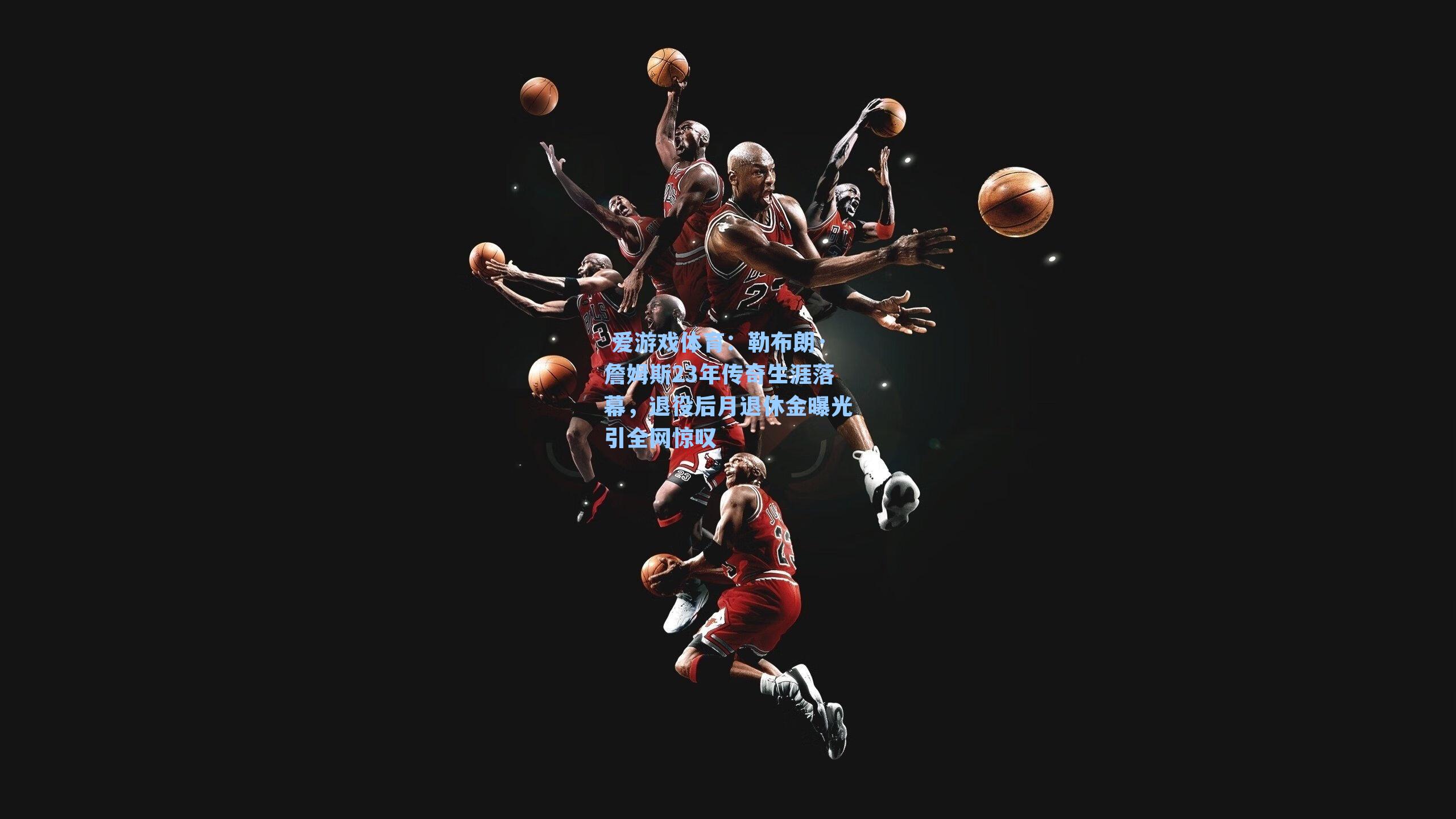 勒布朗·詹姆斯23年传奇生涯落幕，退役后月退休金曝光引全网惊叹