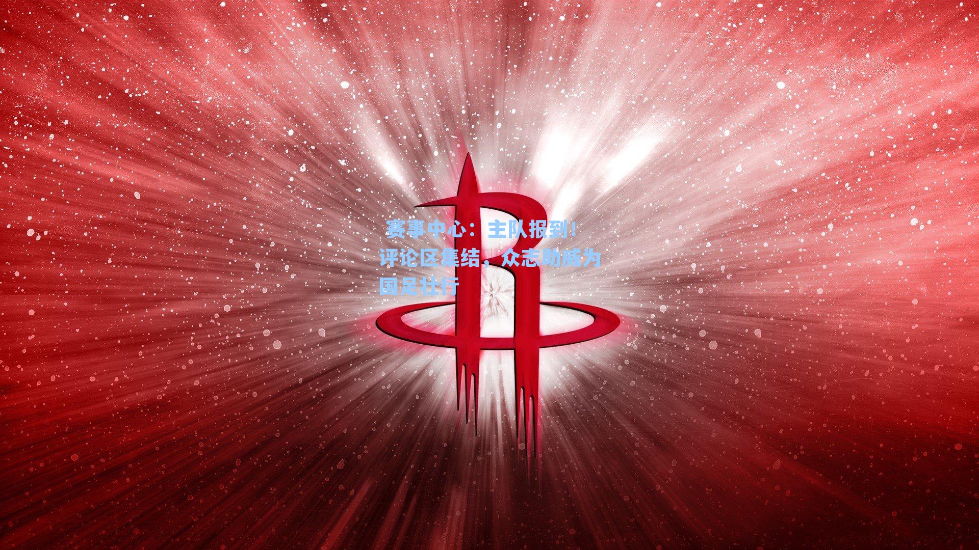  赛事中心：主队报到！评论区集结，众志助威为国足壮行