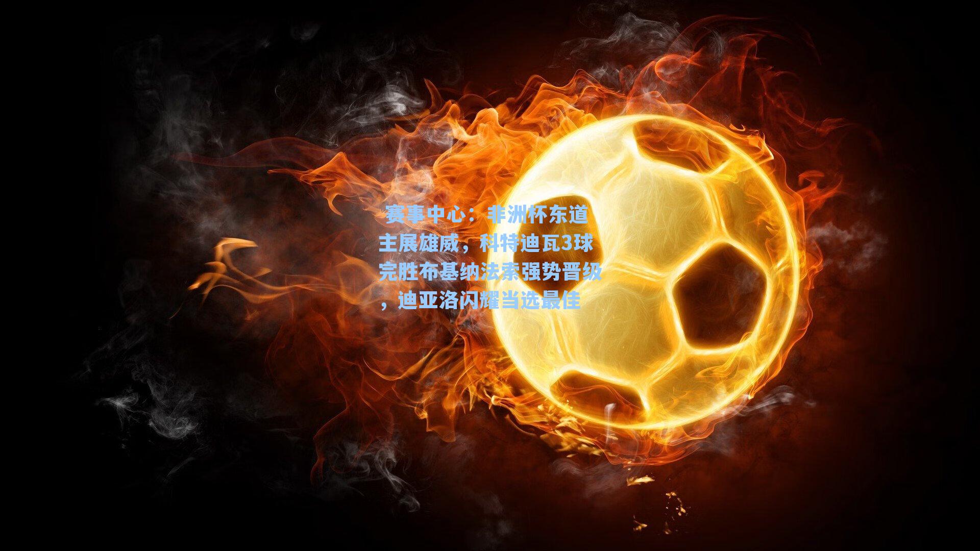  赛事中心：非洲杯东道主展雄威，科特迪瓦3球完胜布基纳法索强势晋级，迪亚洛闪耀当选最佳