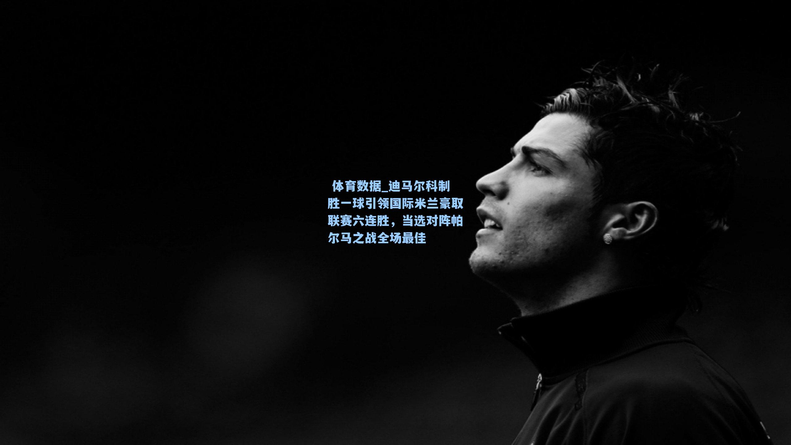 迪马尔科制胜一球引领国际米兰豪取联赛六连胜，当选对阵帕尔马之战全场最佳